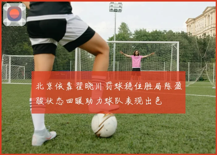 北京依靠翟晓川罚球稳住胜局陈盈骏状态回暖助力球队表现出色