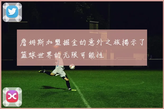 詹姆斯加盟掘金的意外之旅揭示了篮球世界的无限可能性