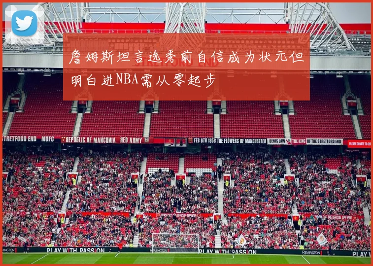 詹姆斯坦言选秀前自信成为状元但明白进NBA需从零起步