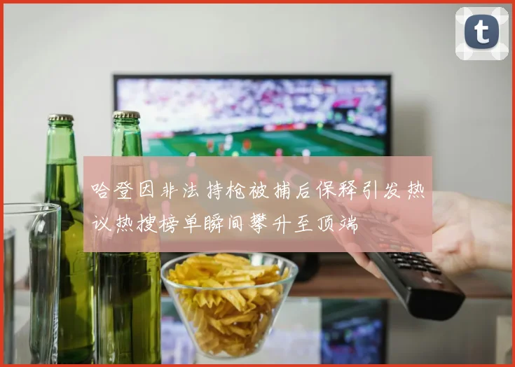 哈登因非法持枪被捕后保释引发热议热搜榜单瞬间攀升至顶端