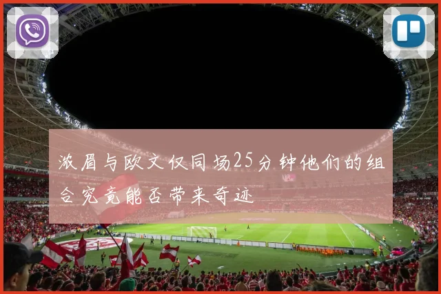浓眉与欧文仅同场25分钟他们的组合究竟能否带来奇迹