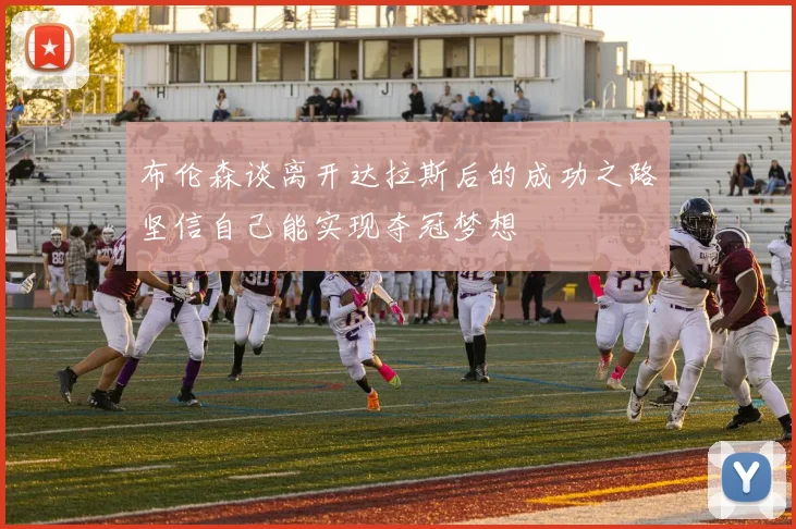 布伦森谈离开达拉斯后的成功之路坚信自己能实现夺冠梦想