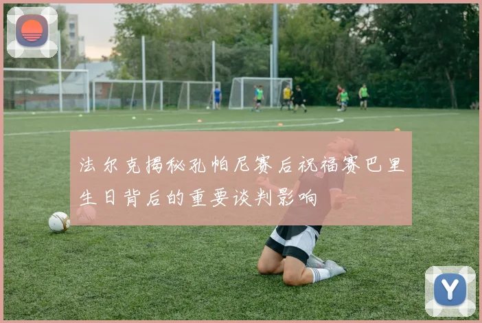 法尔克揭秘孔帕尼赛后祝福赛巴里生日背后的重要谈判影响