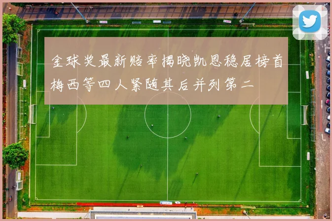 金球奖最新赔率揭晓凯恩稳居榜首梅西等四人紧随其后并列第二