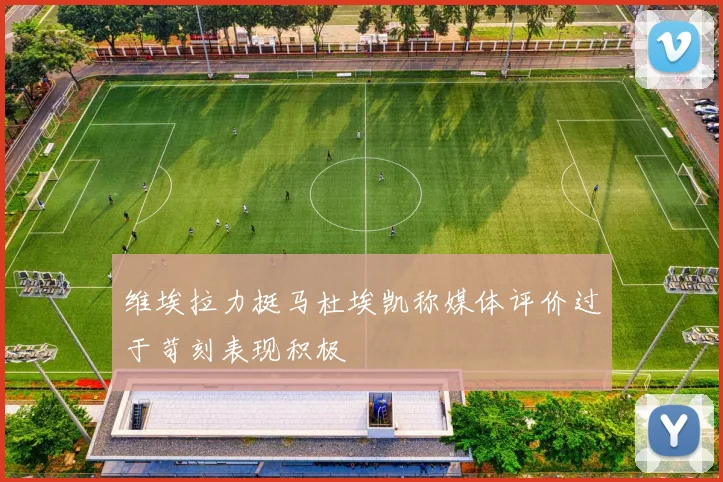 维埃拉力挺马杜埃凯称媒体评价过于苛刻表现积极