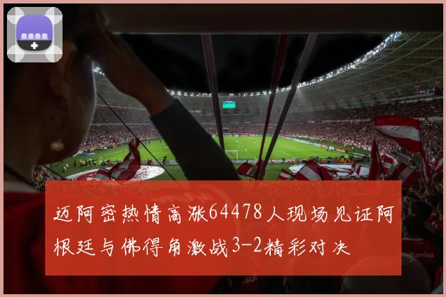 迈阿密热情高涨64478人现场见证阿根廷与佛得角激战3-2精彩对决