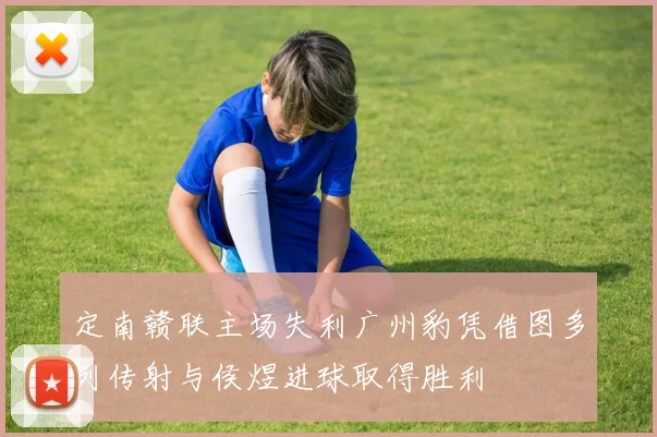 定南赣联主场失利广州豹凭借图多列传射与侯煜进球取得胜利