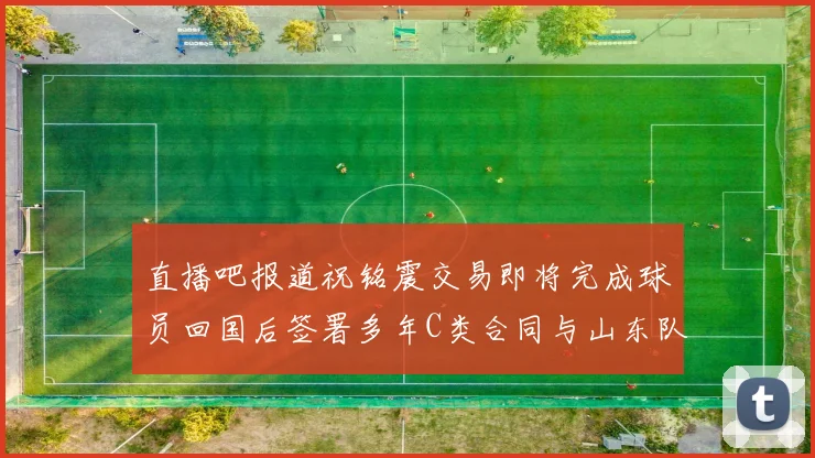 直播吧报道祝铭震交易即将完成球员回国后签署多年C类合同与山东队续约