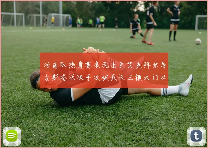 河南队热身赛表现出色艾克拜尔与古斯塔沃联手攻破武汉三镇大门以2-0获胜