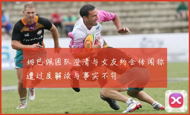 姆巴佩团队澄清与女友约会传闻称遭过度解读与事实不符