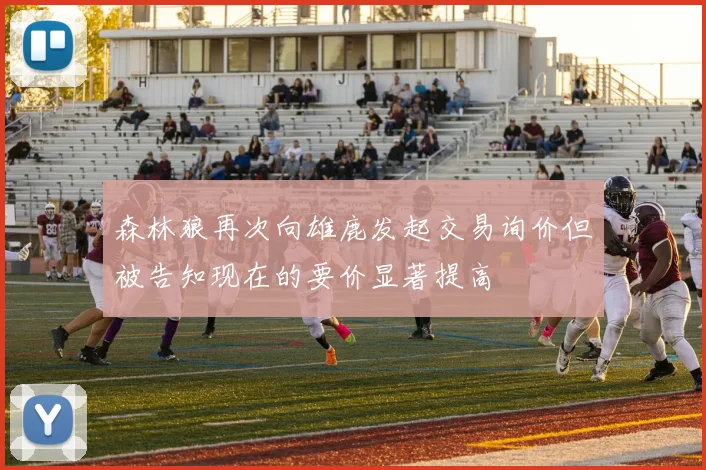 森林狼再次向雄鹿发起交易询价但被告知现在的要价显著提高