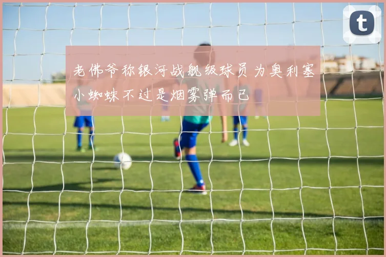老佛爷称银河战舰级球员为奥利塞小蜘蛛不过是烟雾弹而已