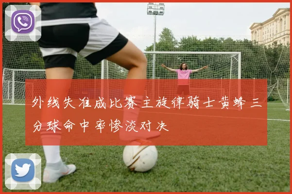 外线失准成比赛主旋律骑士黄蜂三分球命中率惨淡对决