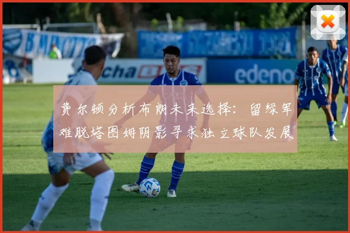 费尔顿分析布朗未来选择：留绿军难脱塔图姆阴影寻求独立球队发展