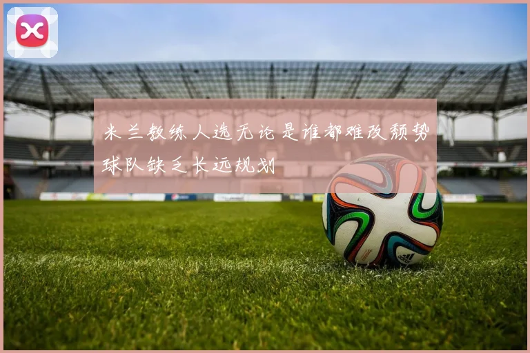 米兰教练人选无论是谁都难改颓势球队缺乏长远规划