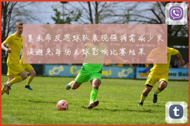 基米希反思球队表现强调需减少失误避免每场丢球影响比赛结果