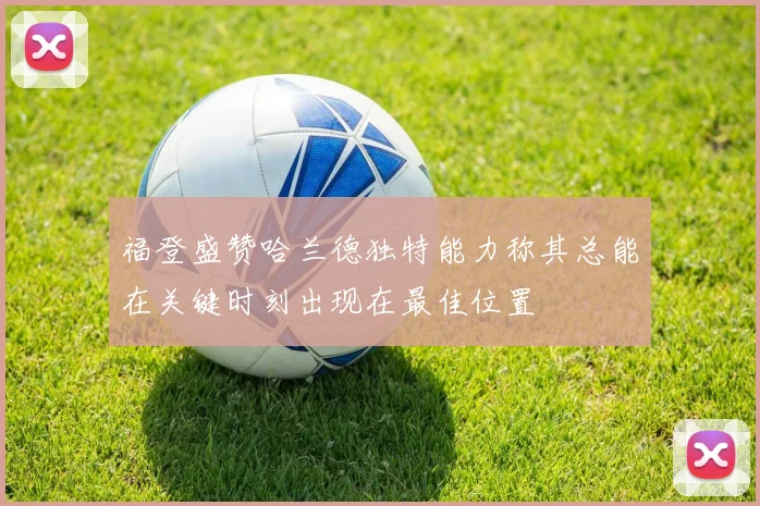 福登盛赞哈兰德独特能力称其总能在关键时刻出现在最佳位置