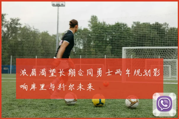 浓眉渴望长期合同勇士两年规划影响库里与科尔未来