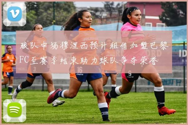 狼队中场穆涅西预计租借加盟巴黎FC至赛季结束助力球队争夺荣誉
