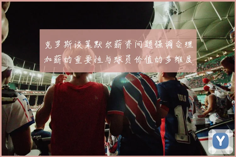 克罗斯谈莱默尔薪资问题强调合理加薪的重要性与球员价值的多维度分析
