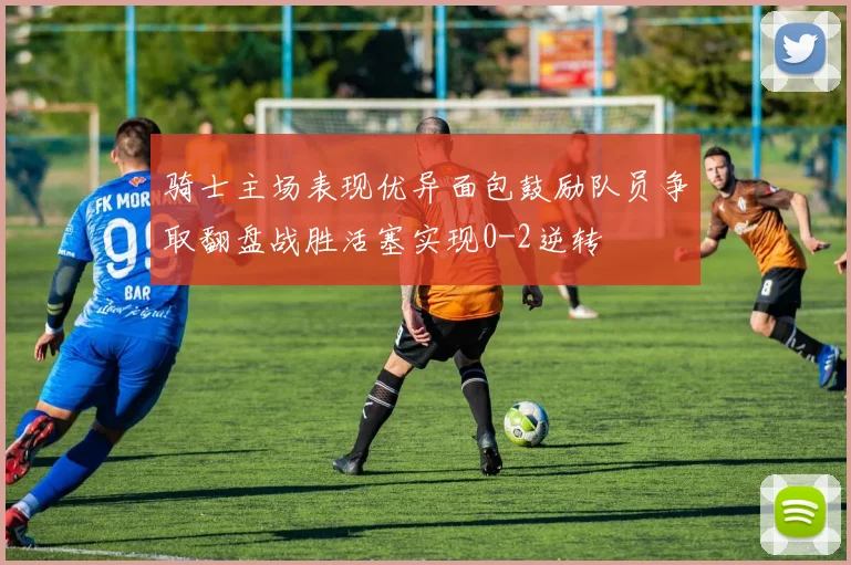 骑士主场表现优异面包鼓励队员争取翻盘战胜活塞实现0-2逆转