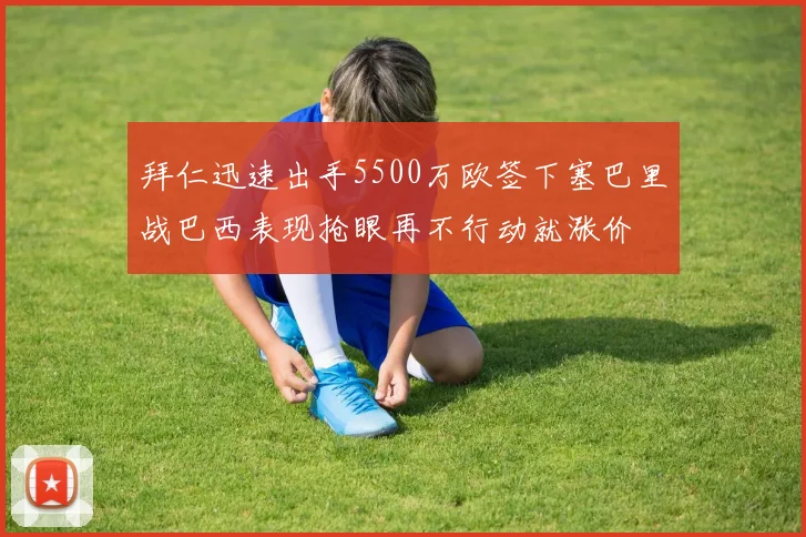 拜仁迅速出手5500万欧签下塞巴里战巴西表现抢眼再不行动就涨价