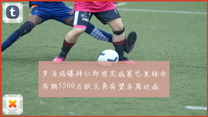 罗马诺曝拜仁即将完成塞巴里转会布朗5500万欧交易有望本周达成