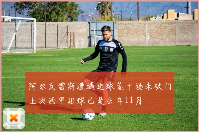 阿尔瓦雷斯遭遇进球荒十场未破门上次西甲进球已是去年11月