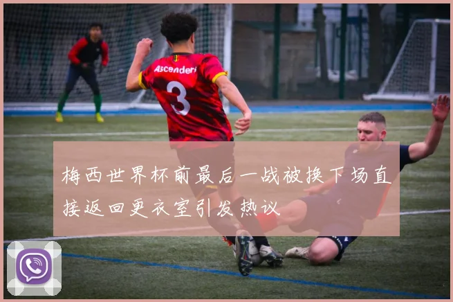 梅西世界杯前最后一战被换下场直接返回更衣室引发热议