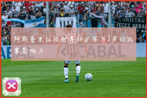 阿斯普里拉谈世界杯扩军与J罗的比赛影响力