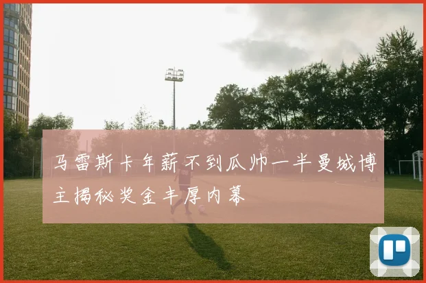 马雷斯卡年薪不到瓜帅一半曼城博主揭秘奖金丰厚内幕