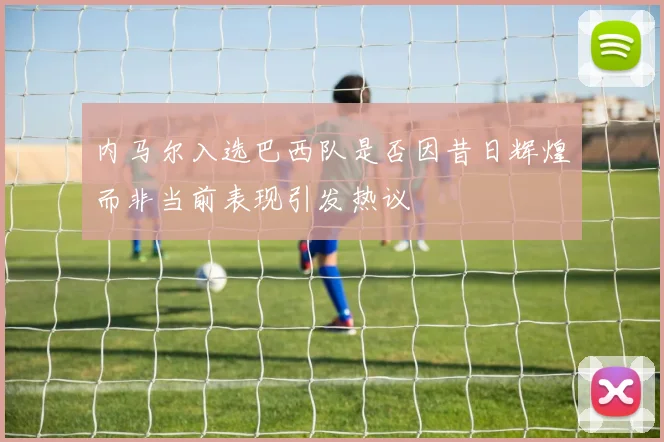 内马尔入选巴西队是否因昔日辉煌而非当前表现引发热议