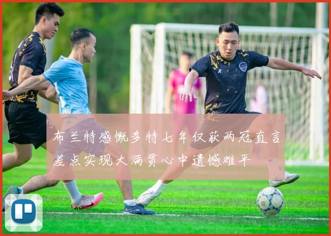 布兰特感慨多特七年仅获两冠直言差点实现大满贯心中遗憾难平