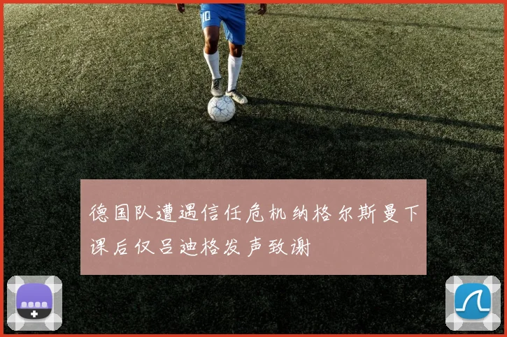 德国队遭遇信任危机纳格尔斯曼下课后仅吕迪格发声致谢
